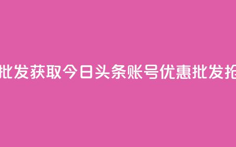 今日头条账号购买批发 - 获取今日头条账号优惠批发-抢购大额折扣！  第1张
