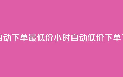 24小时自动下单最低价(24小时自动低价下单)  第1张