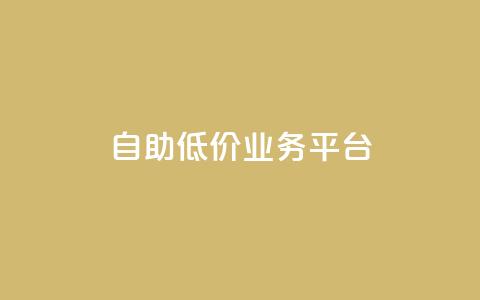自助低价业务平台 - 自助低价业务平台：更便宜、更方便、更灵活!  第1张