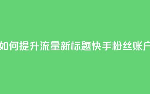 原标题：快手粉丝账户如何提升流量新标题：快手粉丝账户流量提升指南  第1张