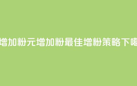 1元增加1000粉(1元增加1000粉-最佳增粉策略)  第1张
