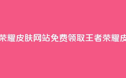 0元领取王者荣耀皮肤网站(免费领取王者荣耀皮肤	，限时优惠！)  第1张