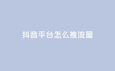 抖音平台怎么推流量 - 抖音平台如何有效提升流量获取技巧~  第1张