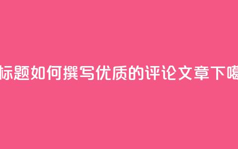 新标题:如何撰写优质的评论文章 第1张 新标题:如何撰写优质的评论文章 第1张