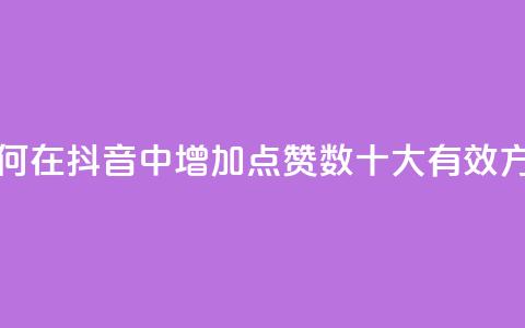 抖音点赞自己 - 如何在抖音中增加点赞数?十大有效方法大揭秘!! 第1张 抖音点赞自己 - 如何在抖音中增加点赞数?十大有效方法大揭秘!! 第1张