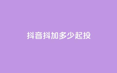 抖音抖加多少起投 - 抖音抖加投资起步金额解析! 第1张 抖音抖加多少起投 - 抖音抖加投资起步金额解析! 第1张