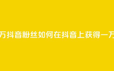 一元一万抖音粉丝(如何在抖音上获得一万个粉丝) 第1张 一元一万抖音粉丝(如何在抖音上获得一万个粉丝) 第1张