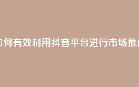 如何有效利用抖音平台进行市场推广  第1张