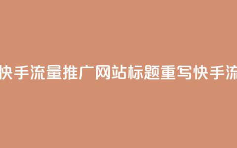 快手流量推广网站(快手流量推广网站标题重写：快手流量推广网站)  第1张