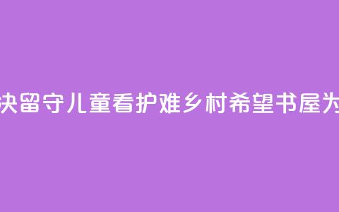 远离手机沉迷、溺水风险，解决留守儿童“看护难” 乡村希望书屋为大别山孩子带来七彩暑假  第1张