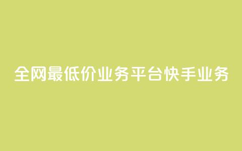 全网最低价业务平台快手业务 - 最优质业务平台	，全网最低价！。  第1张
