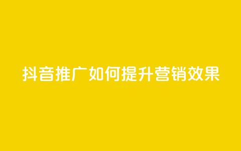 抖音推广app如何提升营销效果  第1张