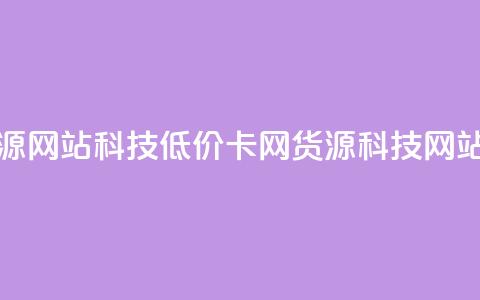 低价卡网货源网站科技(低价卡网货源科技网站优选) 第1张 低价卡网货源网站科技(低价卡网货源科技网站优选) 第1张