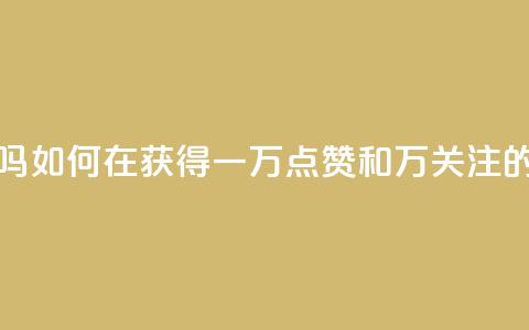 粉丝一万点赞47万有钱赚吗 - 如何在获得一万点赞和47万关注的情况下赚取收益？!  第1张