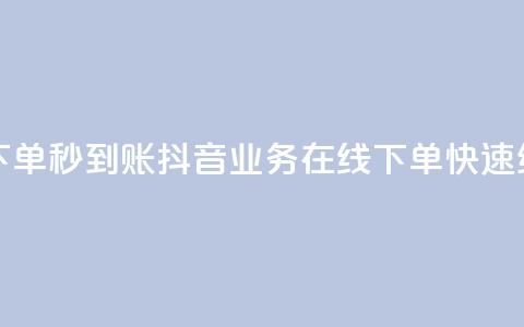 抖音业务在线下单秒到账 - 抖音业务在线下单	，快速结算到账!  第1张