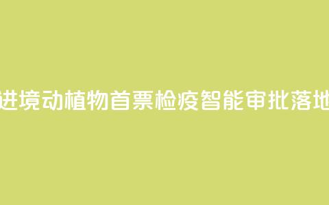 江西进境动植物首票检疫智能审批落地新余 第1张 江西进境动植物首票检疫智能审批落地新余 第1张