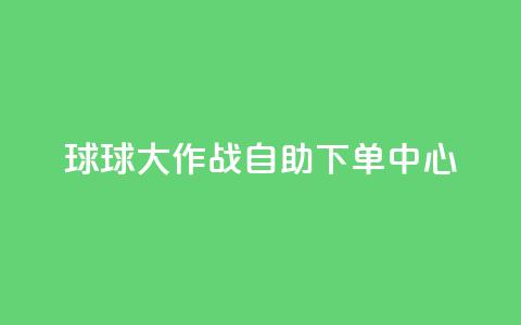 球球大作战自助下单中心,dy下单赞 - 快手0.5元1000个赞是真的吗 ks免费业务平台便宜  第1张
