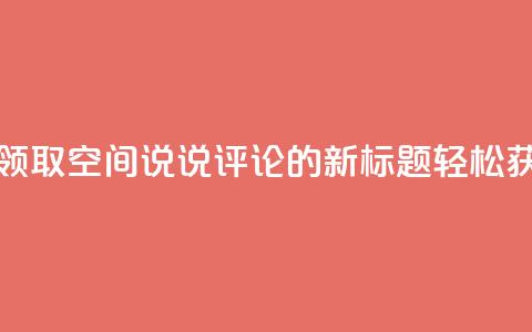 qq空间说说评论免费领取 - 免费领取QQ空间说说评论的新标题:轻松获取免费QQ空间说说评论! 第1张 qq空间说说评论免费领取 - 免费领取QQ空间说说评论的新标题:轻松获取免费QQ空间说说评论! 第1张