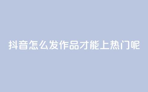 抖音怎么发作品才能上热门呢 - 怎样在抖音发布作品才能迅速走红?~ 第1张 抖音怎么发作品才能上热门呢 - 怎样在抖音发布作品才能迅速走红?~ 第1张