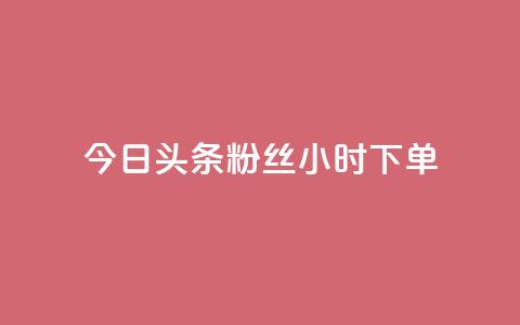 今日头条粉丝24小时下单 - 今日头条粉丝24小时内抢购~  第1张