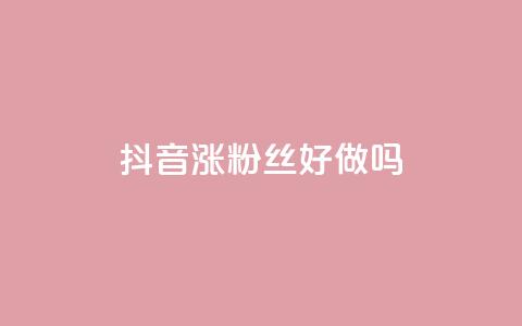 抖音涨粉丝好做吗 - 如何快速提升抖音粉丝数量的方法分享~ 第1张 抖音涨粉丝好做吗 - 如何快速提升抖音粉丝数量的方法分享~ 第1张