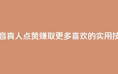 抖音dy真人点赞：赚取更多喜欢的实用技巧  第1张