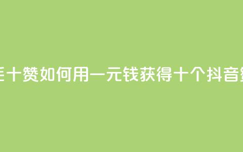 抖音一毛十赞(如何用一元钱获得十个抖音赞)  第1张