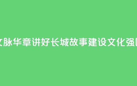 文脉华章 _ 讲好长城故事 建设文化强国  第1张