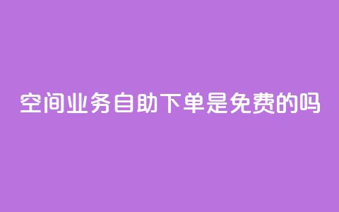 QQ空间业务自助下单是免费的吗 - QQ空间业务自助下单是否免费及具体费用介绍~ 第1张 QQ空间业务自助下单是免费的吗 - QQ空间业务自助下单是否免费及具体费用介绍~ 第1张