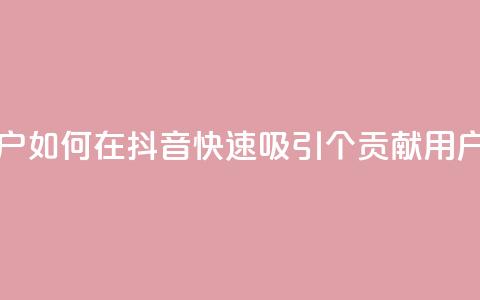 抖音如何刷1000贡献用户 - 如何在抖音快速吸引1000个贡献用户的方法解析!  第1张