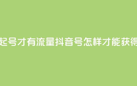 抖音怎么起号才有流量(抖音号怎样才能获得更多流量)  第1张
