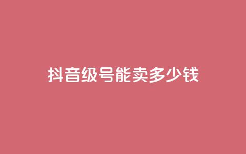 抖音56级号能卖多少钱 - 抖音56级账号的市场价值是多少~ 第1张 抖音56级号能卖多少钱 - 抖音56级账号的市场价值是多少~ 第1张