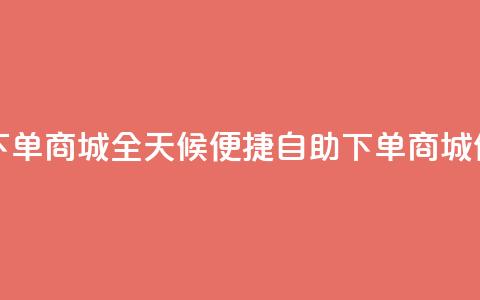 24小时自助下单商城 - 全天候便捷自助下单商城体验~ 第1张 24小时自助下单商城 - 全天候便捷自助下单商城体验~ 第1张