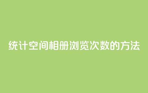统计qq空间相册浏览次数的方法 第1张 统计qq空间相册浏览次数的方法 第1张