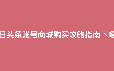 今日头条账号商城购买攻略指南  第1张