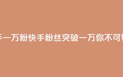快手一万粉(快手粉丝突破一万，你不可错过！)  第1张