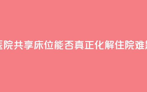 医院共享床位	，能否真正化解住院难题？  第1张