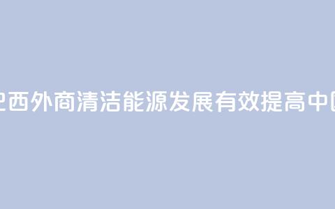 请回答：中国2035丨巴西外商：清洁能源发展有效提高中国人民生活质量  第1张