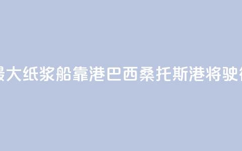 世界最大纸浆船靠港巴西桑托斯港将驶往中国 第1张 世界最大纸浆船靠港巴西桑托斯港将驶往中国 第1张