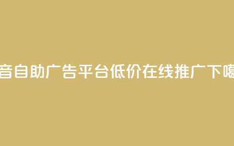 抖音自助广告平台，低价在线推广  第1张