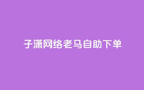 子潇网络老马自助下单 - 潇网络老马推出便捷自助下单服务~ 第1张 子潇网络老马自助下单 - 潇网络老马推出便捷自助下单服务~ 第1张