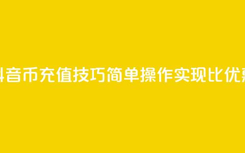 抖音币充值技巧:简单操作实现1比10优惠 第1张 抖音币充值技巧:简单操作实现1比10优惠 第1张