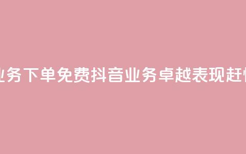 抖音业务下单免费(抖音业务卓越表现，赶快下单！)  第1张