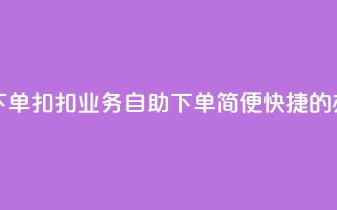 扣扣业务自助下单 - 扣扣业务自助下单:简便快捷的办理方式~ 第1张 扣扣业务自助下单 - 扣扣业务自助下单:简便快捷的办理方式~ 第1张