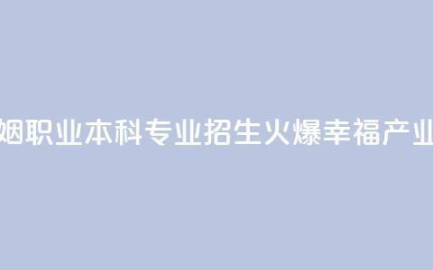 全国首个婚姻职业本科专业招生火爆 “幸福产业人”如何培养  第1张