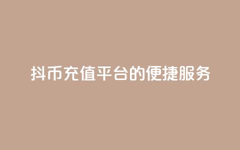 抖币充值平台的便捷服务 第1张 抖币充值平台的便捷服务 第1张