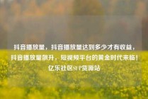 抖音播放量，抖音播放量达到多少才有收益，抖音播放量飙升，短视频平台的黄金时代来临！亿乐社区SUP货源站