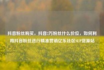抖音粉丝购买，抖音2万粉丝什么价位，如何利用抖音粉丝进行精准营销亿乐社区SUP货源站