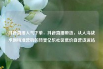 抖音直播人气下单，抖音直播带货，从人海战术到精准营销的转变亿乐社区低价自营货源站