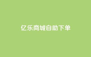 亿乐商城自助下单 - 快速便捷的亿乐商城自助下单服务~